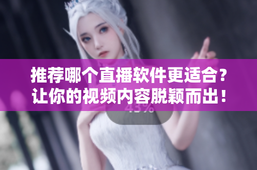 推荐哪个直播软件更适合？让你的视频内容脱颖而出！