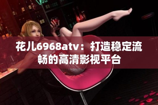 花儿6968atv：打造稳定流畅的高清影视平台