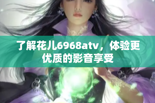 了解花儿6968atv，体验更优质的影音享受