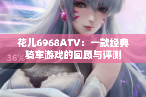 花儿6968ATV：一款经典骑车游戏的回顾与评测