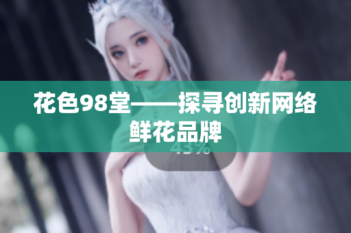花色98堂——探寻创新网络鲜花品牌