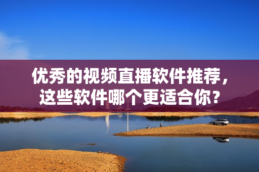 优秀的视频直播软件推荐，这些软件哪个更适合你？