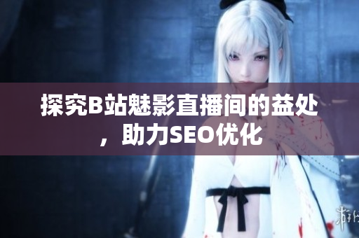 探究B站魅影直播间的益处，助力SEO优化
