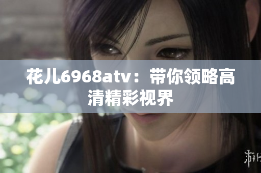 花儿6968atv：带你领略高清精彩视界