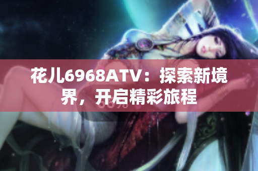 花儿6968ATV：探索新境界，开启精彩旅程