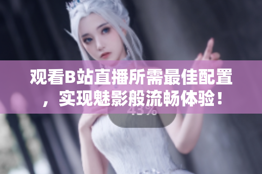 观看B站直播所需最佳配置，实现魅影般流畅体验！