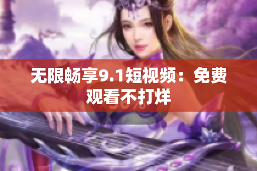 无限畅享9.1短视频：免费观看不打烊