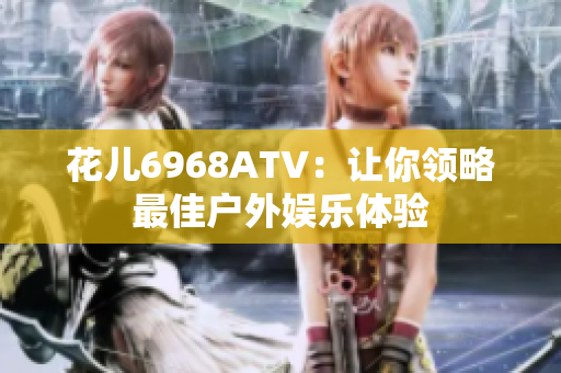 花儿6968ATV：让你领略最佳户外娱乐体验