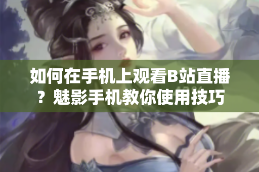 如何在手机上观看B站直播？魅影手机教你使用技巧