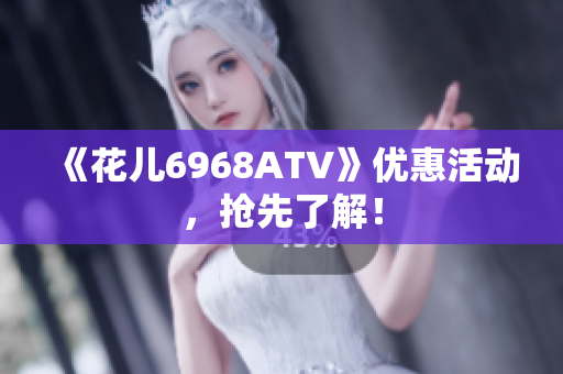 《花儿6968ATV》优惠活动，抢先了解！