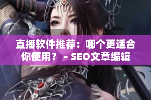 直播软件推荐：哪个更适合你使用？ - SEO文章编辑