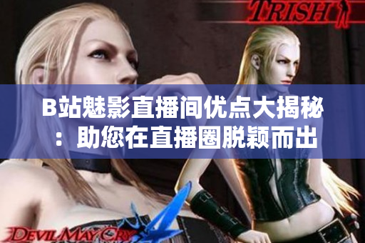 B站魅影直播间优点大揭秘：助您在直播圈脱颖而出