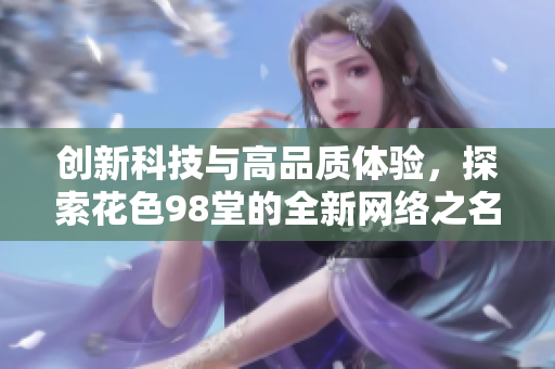 创新科技与高品质体验，探索花色98堂的全新网络之名