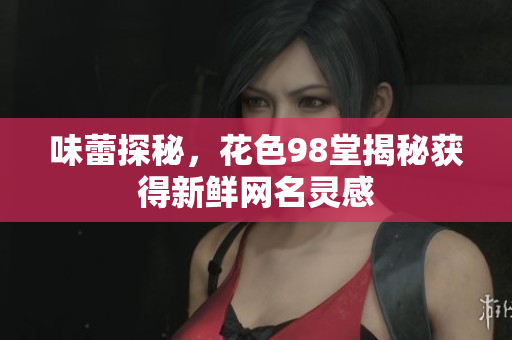 味蕾探秘，花色98堂揭秘获得新鲜网名灵感