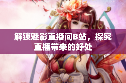 解锁魅影直播间B站，探究直播带来的好处