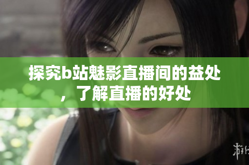 探究b站魅影直播间的益处，了解直播的好处