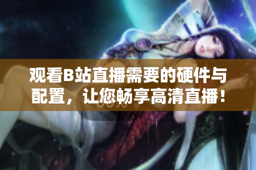 观看B站直播需要的硬件与配置，让您畅享高清直播！
