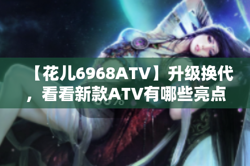 【花儿6968ATV】升级换代，看看新款ATV有哪些亮点