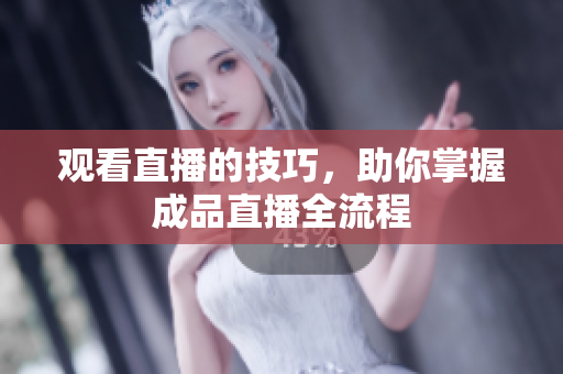 观看直播的技巧，助你掌握成品直播全流程