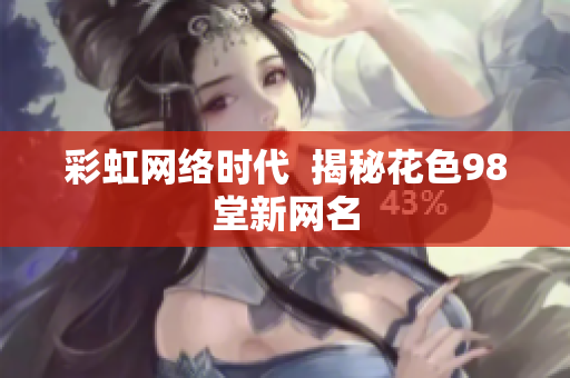 彩虹网络时代  揭秘花色98堂新网名