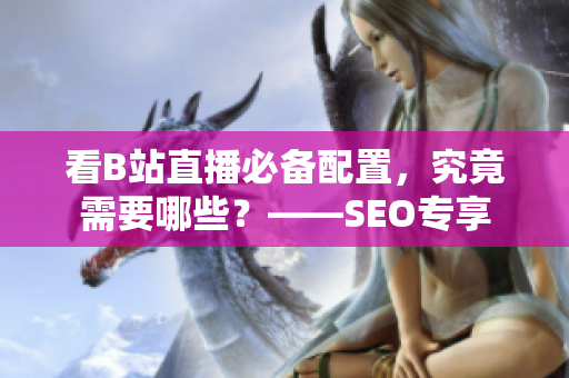 看B站直播必备配置，究竟需要哪些？——SEO专享