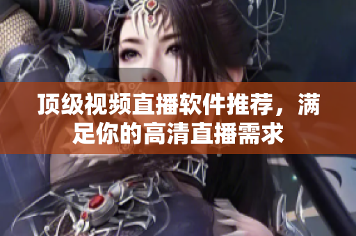 顶级视频直播软件推荐，满足你的高清直播需求