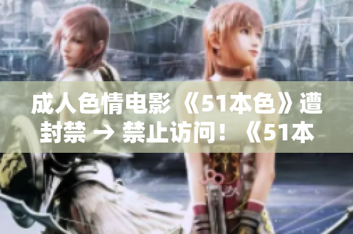 成人色情电影 《51本色》遭封禁 → 禁止访问！《51本色》成人电影遭封