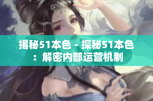 揭秘51本色 - 探秘51本色：解密内部运营机制