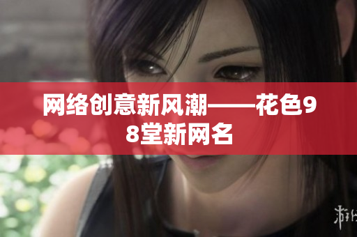 网络创意新风潮——花色98堂新网名