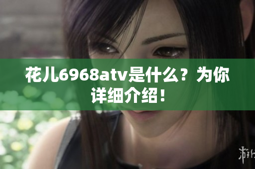 花儿6968atv是什么？为你详细介绍！