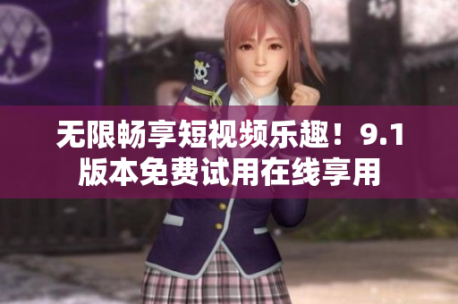 无限畅享短视频乐趣！9.1版本免费试用在线享用