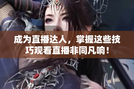 成为直播达人，掌握这些技巧观看直播非同凡响！