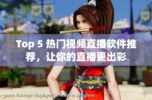Top 5 热门视频直播软件推荐，让你的直播更出彩