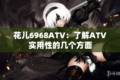 花儿6968ATV：了解ATV实用性的几个方面