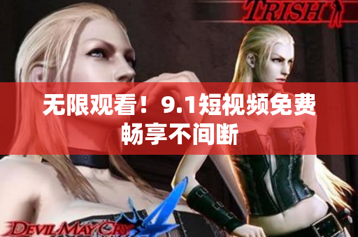 无限观看！9.1短视频免费畅享不间断