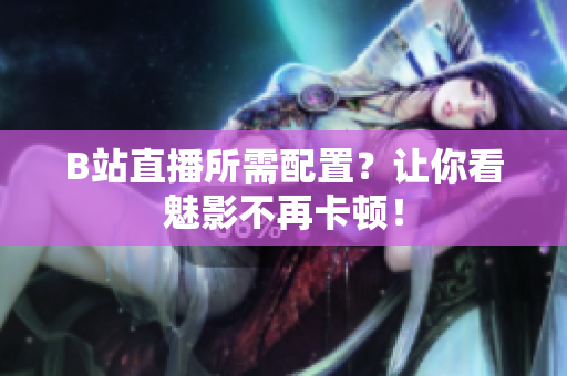 B站直播所需配置？让你看魅影不再卡顿！