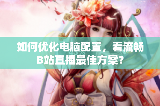 如何优化电脑配置，看流畅B站直播最佳方案？