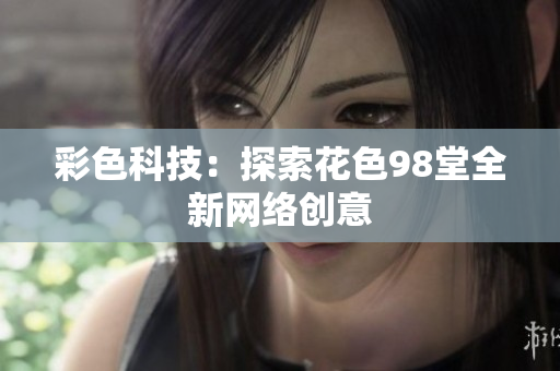 彩色科技：探索花色98堂全新网络创意