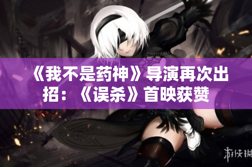 《我不是药神》导演再次出招：《误杀》首映获赞