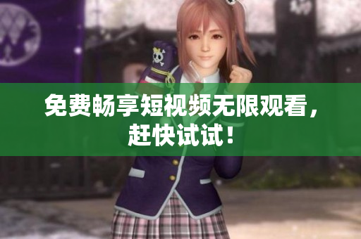 免费畅享短视频无限观看，赶快试试！