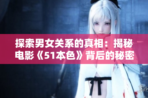 探索男女关系的真相：揭秘电影《51本色》背后的秘密