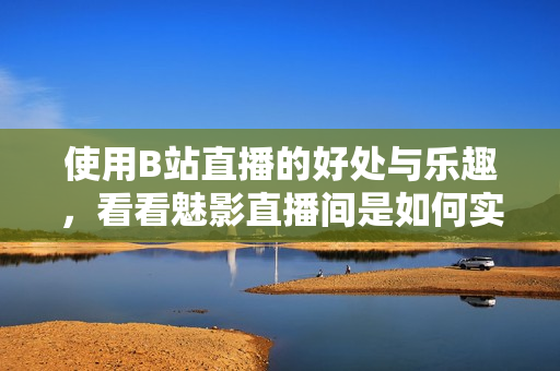 使用B站直播的好处与乐趣，看看魅影直播间是如何实现的