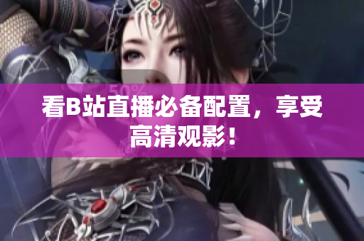 看B站直播必备配置，享受高清观影！
