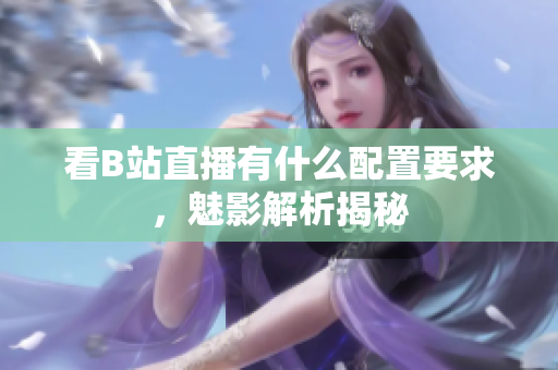 看B站直播有什么配置要求，魅影解析揭秘