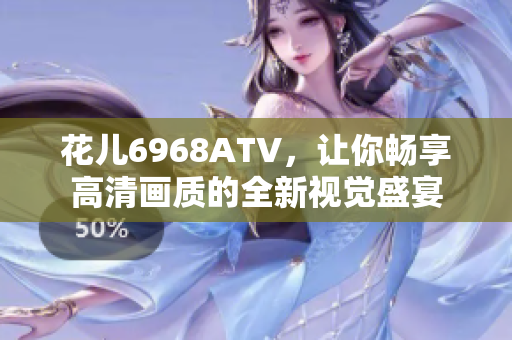 花儿6968ATV，让你畅享高清画质的全新视觉盛宴