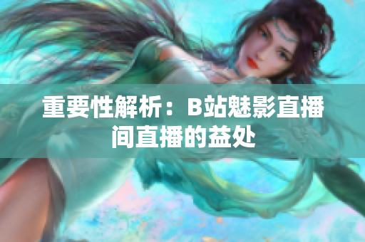 重要性解析：B站魅影直播间直播的益处