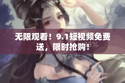 无限观看！9.1短视频免费送，限时抢购！