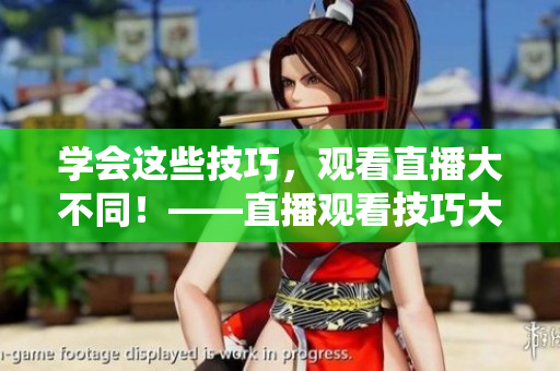 学会这些技巧，观看直播大不同！——直播观看技巧大全
