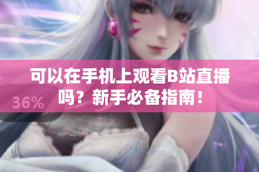 可以在手机上观看B站直播吗？新手必备指南！
