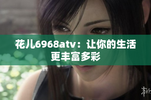 花儿6968atv：让你的生活更丰富多彩